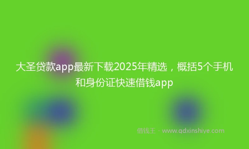 大圣贷款app最新下载2025年精选，概括5个手机和身份证快速借钱app