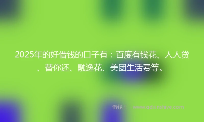 2025年的好借钱的口子有：百度有钱花、人人贷、替你还、融逸花、美团生活费等。
