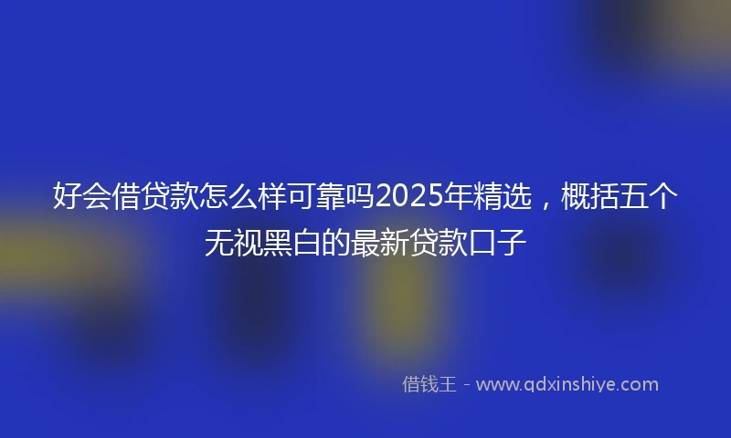 好会借贷款怎么样可靠吗2025年精选，概括五个无视黑白的最新贷款口子