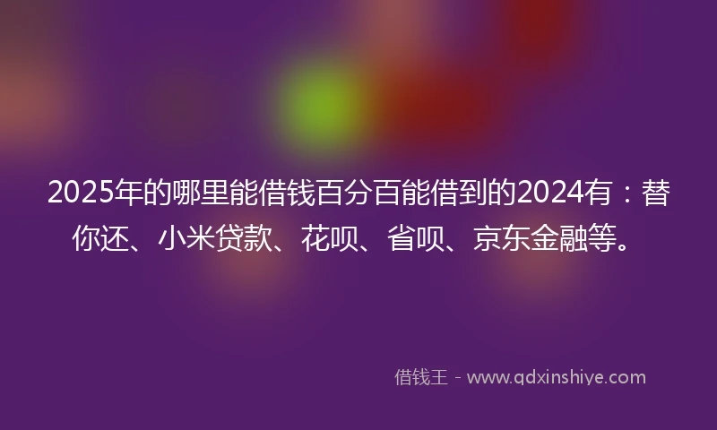 2025年的哪里能借钱百分百能借到的2024有:替你还、小米贷款、花呗、省呗、京东金融等。