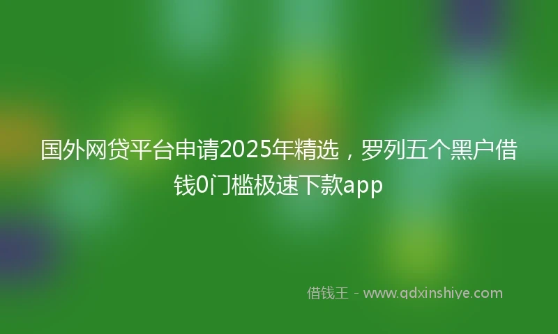 国外网贷平台申请2025年精选，罗列五个黑户借钱0门槛极速下款app