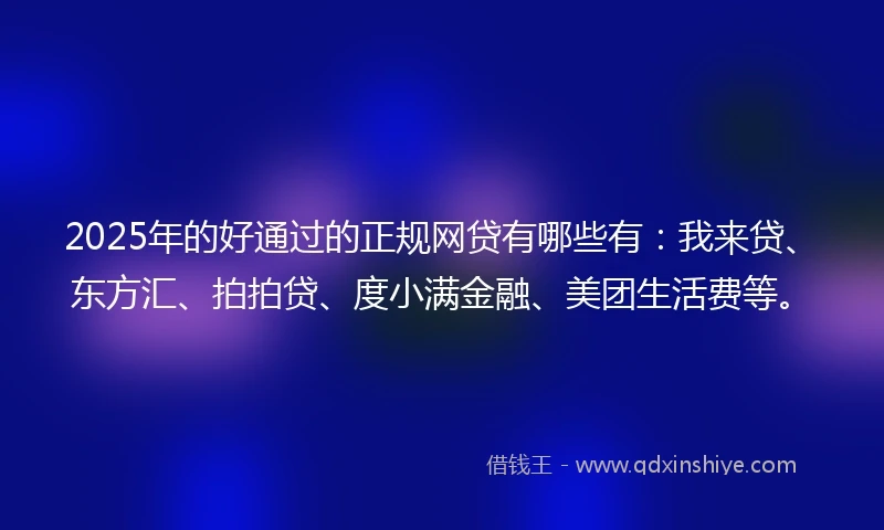 2025年的好通过的正规网贷有哪些有：我来贷、东方汇、拍拍贷、度小满金融、美团生活费等。
