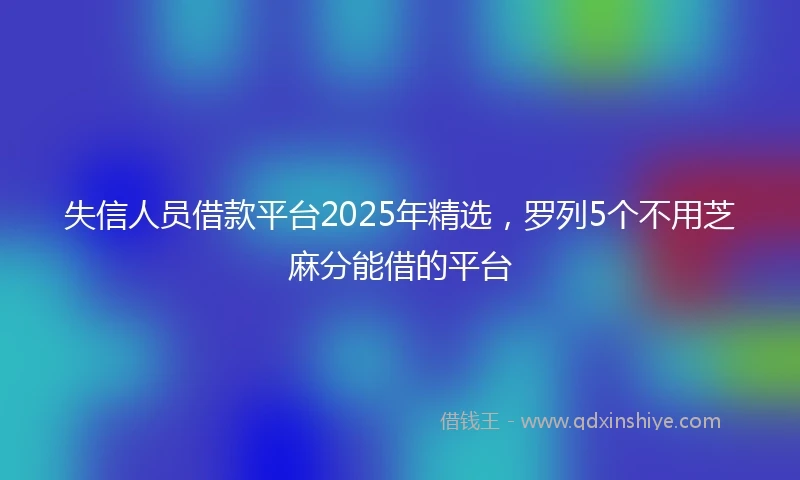 失信人员借款平台2025年精选，罗列5个不用芝麻分能借的平台