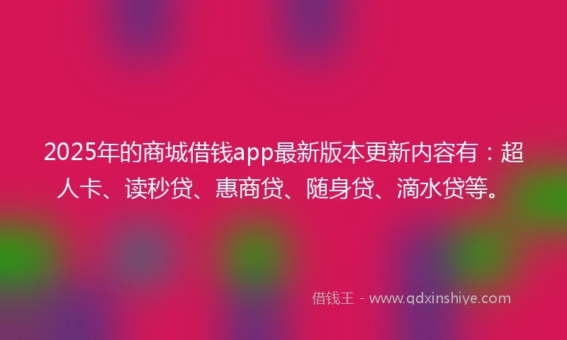 2025年的商城借钱app最新版本更新内容有：超人卡、读秒贷、惠商贷、随身贷、滴水贷等。