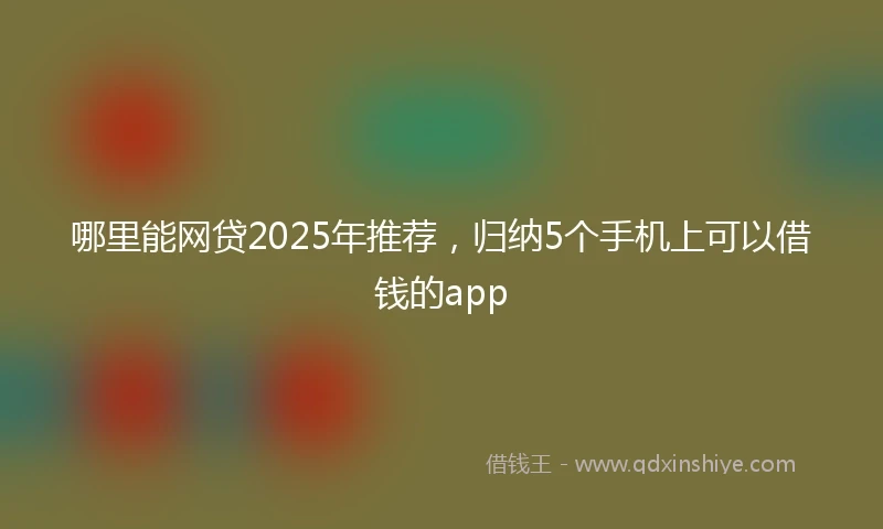 哪里能网贷2025年推荐，归纳5个手机上可以借钱的app