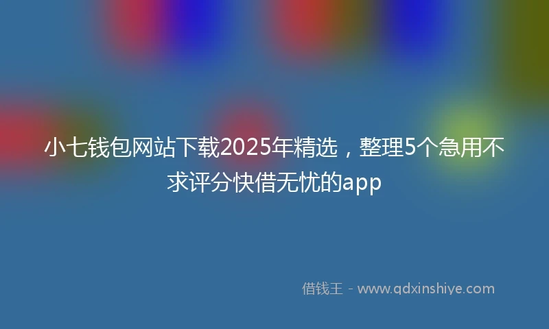 小七钱包网站下载2025年精选，整理5个急用不求评分快借无忧的app