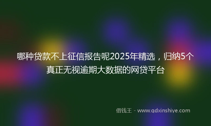 哪种贷款不上征信报告呢2025年精选，归纳5个真正无视逾期大数据的网贷平台