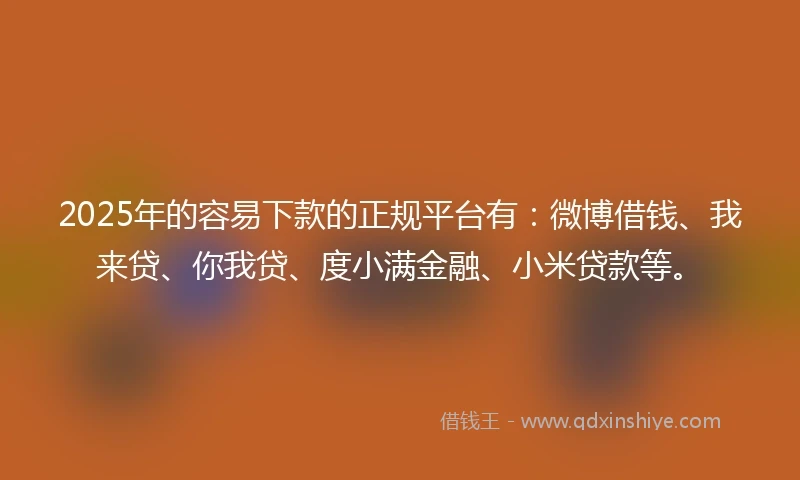 2025年的容易下款的正规平台有：微博借钱、我来贷、你我贷、度小满金融、小米贷款等。