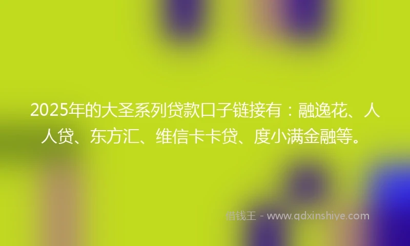 2025年的大圣系列贷款口子链接有：融逸花、人人贷、东方汇、维信卡卡贷、度小满金融等。