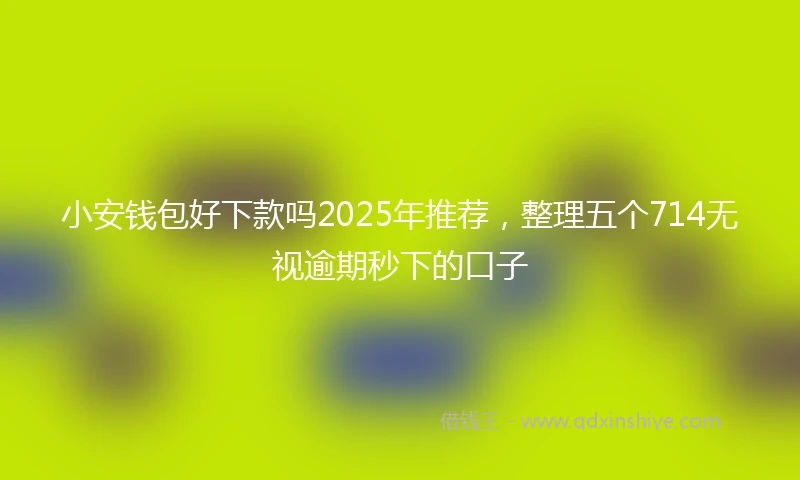 小安钱包好下款吗2025年推荐，整理五个714无视逾期秒下的口子