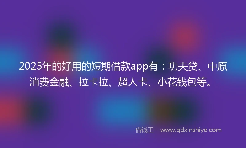 2025年的好用的短期借款app有：功夫贷、中原消费金融、拉卡拉、超人卡、小花钱包等。