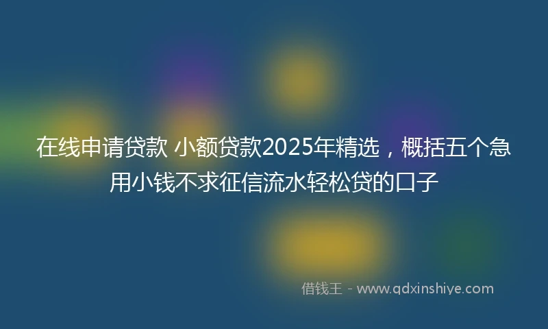 在线申请贷款 小额贷款2025年精选，概括五个急用小钱不求征信流水轻松贷的口子
