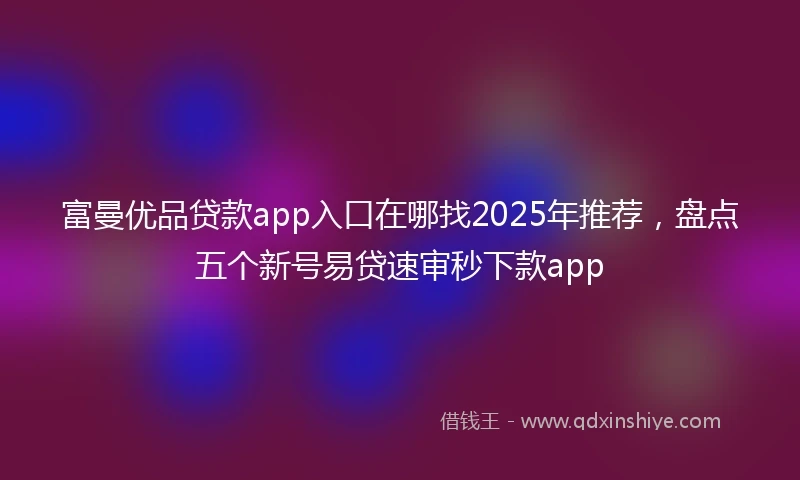 富曼优品贷款app入口在哪找2025年推荐，盘点五个新号易贷速审秒下款app