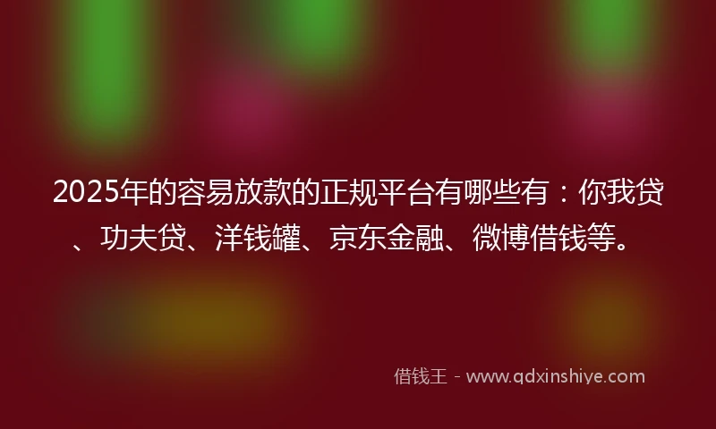 2025年的容易放款的正规平台有哪些有：你我贷、功夫贷、洋钱罐、京东金融、微博借钱等。