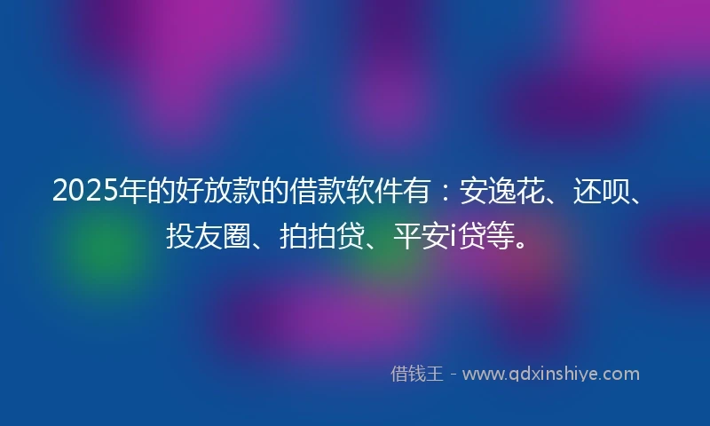 2025年的好放款的借款软件有：安逸花、还呗、投友圈、拍拍贷、平安i贷等。