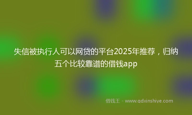 失信被执行人可以网贷的平台2025年推荐，归纳五个比较靠谱的借钱app