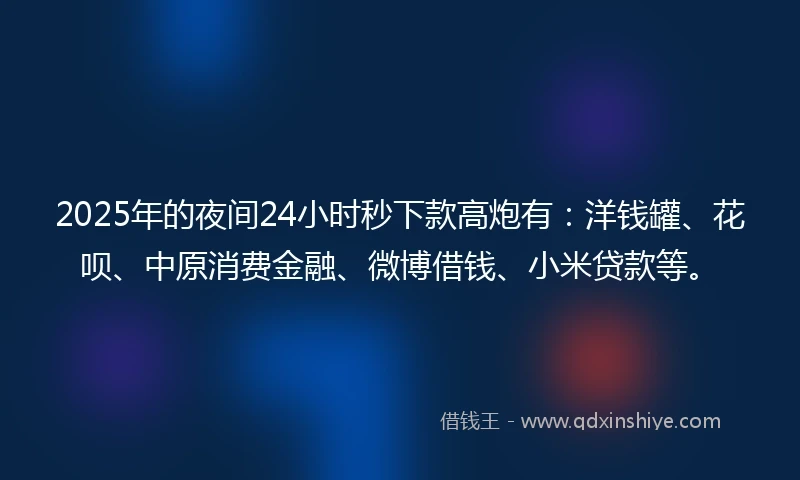 2025年的夜间24小时秒下款高炮有：洋钱罐、花呗、中原消费金融、微博借钱、小米贷款等。
