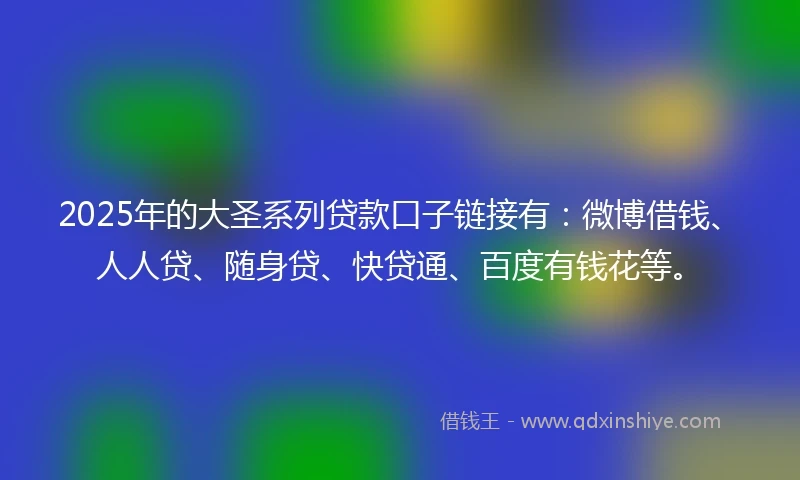 2025年的大圣系列贷款口子链接有：微博借钱、人人贷、随身贷、快贷通、百度有钱花等。