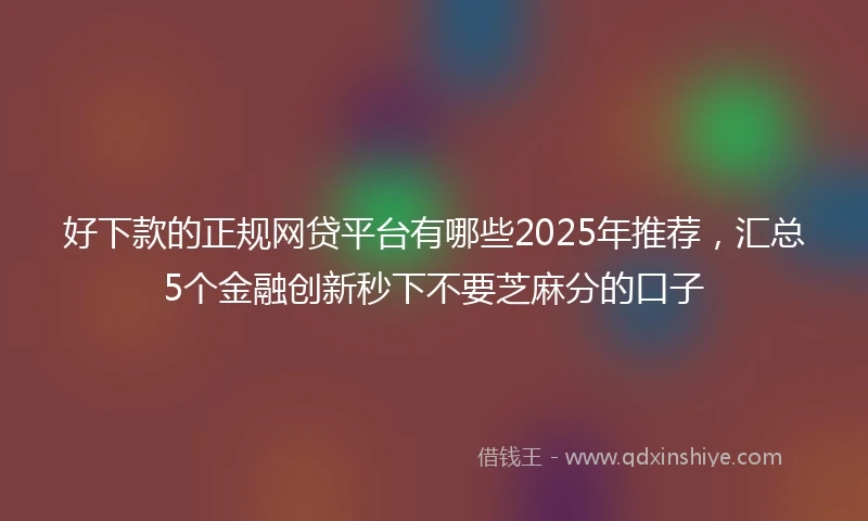 好下款的正规网贷平台有哪些2025年推荐，汇总5个金融创新秒下不要芝麻分的口子