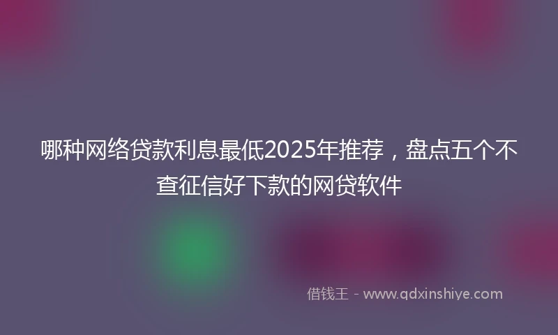 哪种网络贷款利息最低2025年推荐，盘点五个不查征信好下款的网贷软件