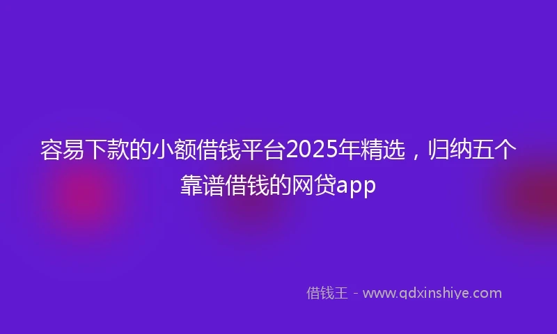 容易下款的小额借钱平台2025年精选，归纳五个靠谱借钱的网贷app