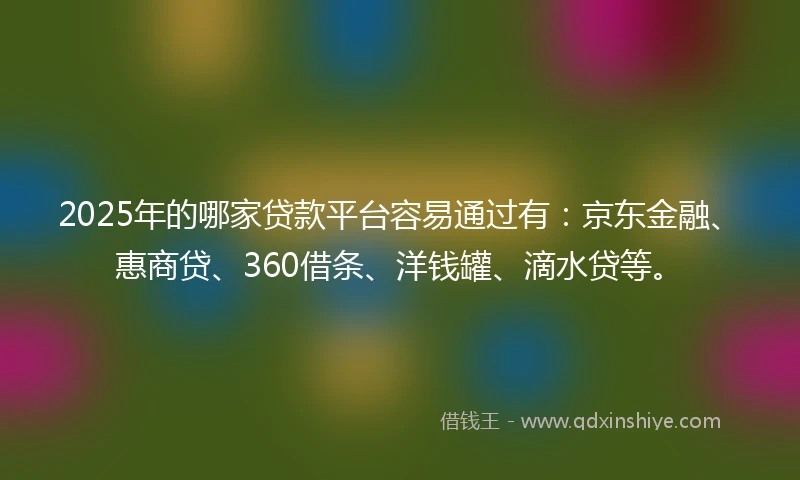 2025年的哪家贷款平台容易通过有：京东金融、惠商贷、360借条、洋钱罐、滴水贷等。