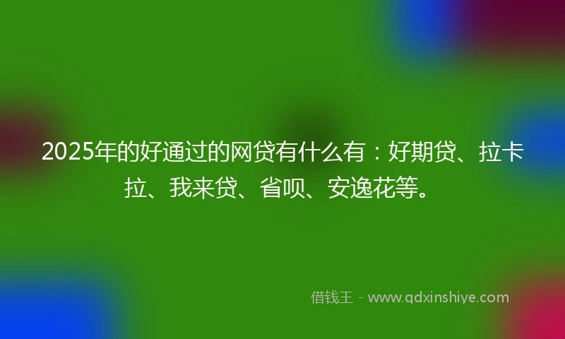 2025年的好通过的网贷有什么有：好期贷、拉卡拉、我来贷、省呗、安逸花等。