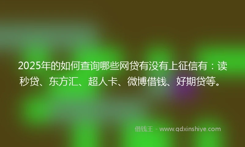 2025年的如何查询哪些网贷有没有上征信有：读秒贷、东方汇、超人卡、微博借钱、好期贷等。