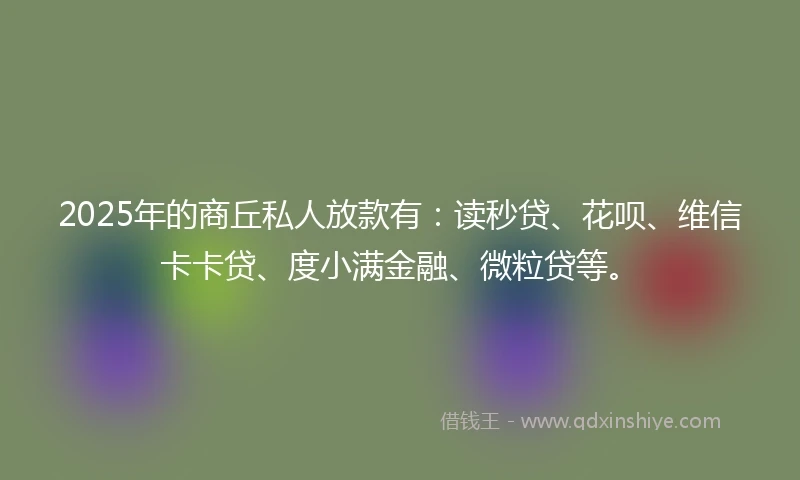 2025年的商丘私人放款有:读秒贷、花呗、维信卡卡贷、度小满金融、微粒贷等。