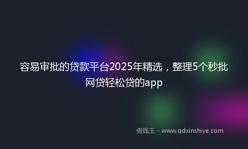 容易审批的贷款平台2025年精选，整理5个秒批网贷轻松贷的app