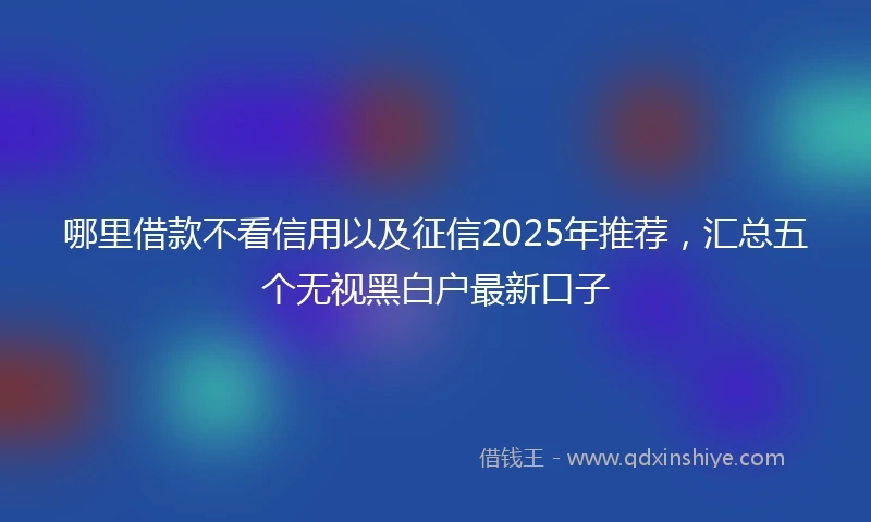 哪里借款不看信用以及征信2025年推荐，汇总五个无视黑白户最新口子