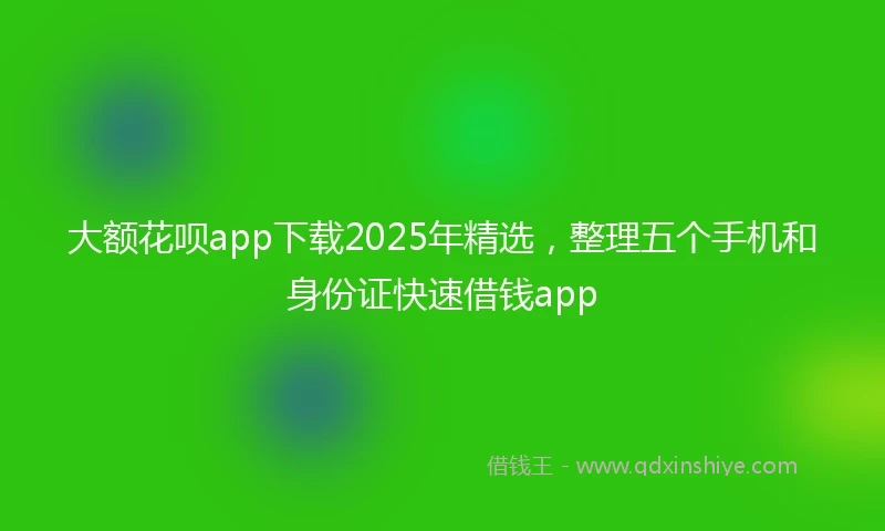 大额花呗app下载2025年精选，整理五个手机和身份证快速借钱app