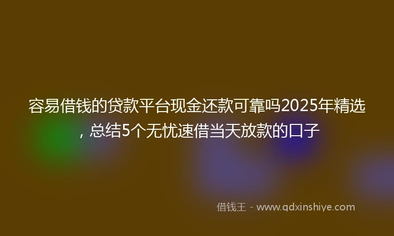 容易借钱的贷款平台现金还款可靠吗2025年精选，总结5个无忧速借当天放款的口子