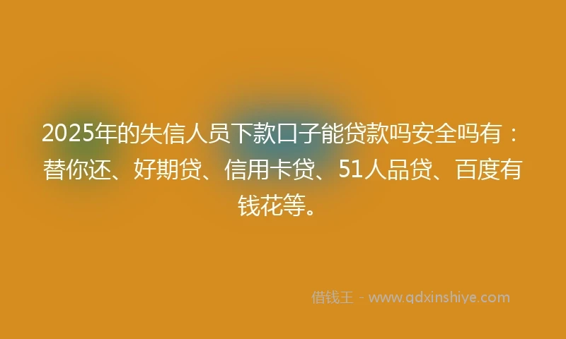 2025年的失信人员下款口子能贷款吗安全吗有：替你还、好期贷、信用卡贷、51人品贷、百度有钱花等。