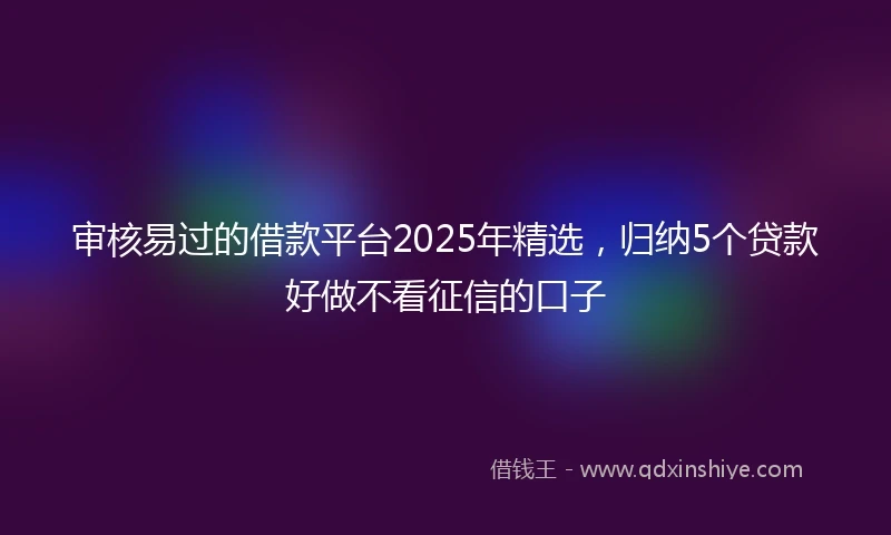 审核易过的借款平台2025年精选，归纳5个贷款好做不看征信的口子