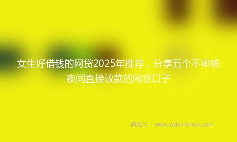 女生好借钱的网贷2025年推荐，分享五个不审核夜间直接放款的网贷口子
