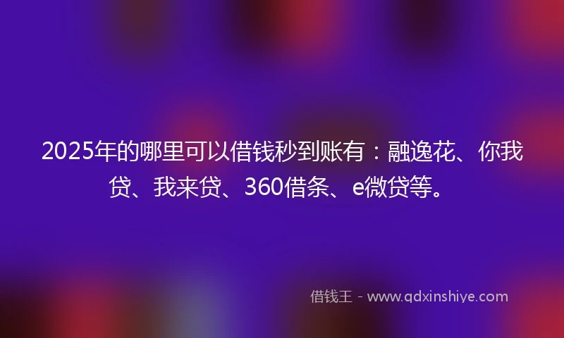 2025年的哪里可以借钱秒到账有：融逸花、你我贷、我来贷、360借条、e微贷等。
