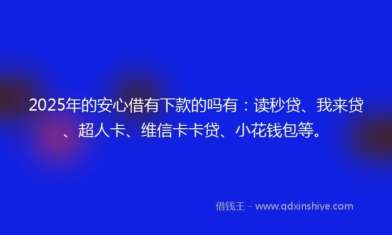 2025年的安心借有下款的吗有：读秒贷、我来贷、超人卡、维信卡卡贷、小花钱包等。