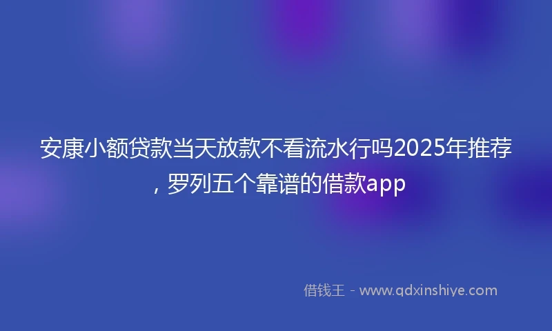 安康小额贷款当天放款不看流水行吗2025年推荐，罗列五个靠谱的借款app