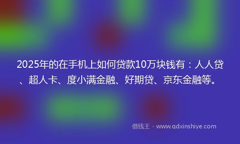 2025年的在手机上如何贷款10万块钱有：人人贷、超人卡、度小满金融、好期贷、京东金融等。