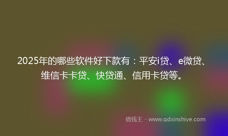 2025年的哪些软件好下款有：平安i贷、e微贷、维信卡卡贷、快贷通、信用卡贷等。