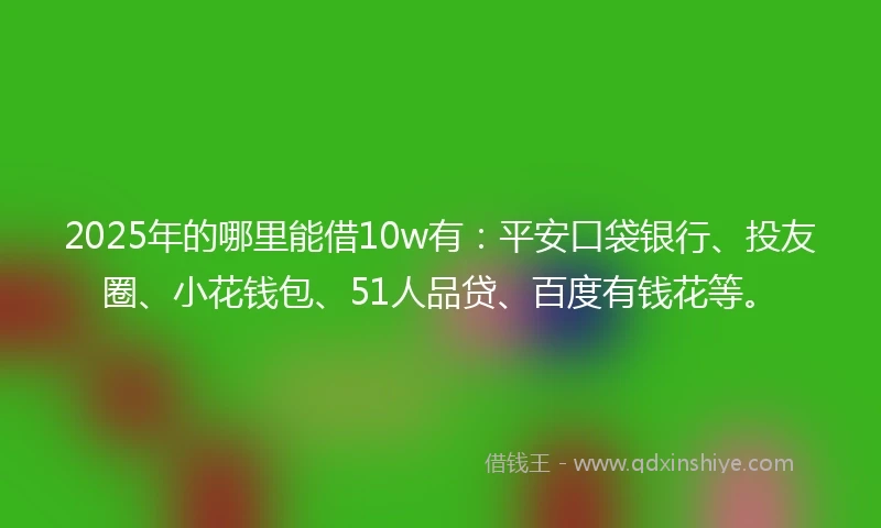 2025年的哪里能借10w有：平安口袋银行、投友圈、小花钱包、51人品贷、百度有钱花等。