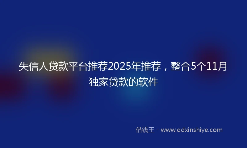 失信人贷款平台推荐2025年推荐，整合5个11月独家贷款的软件