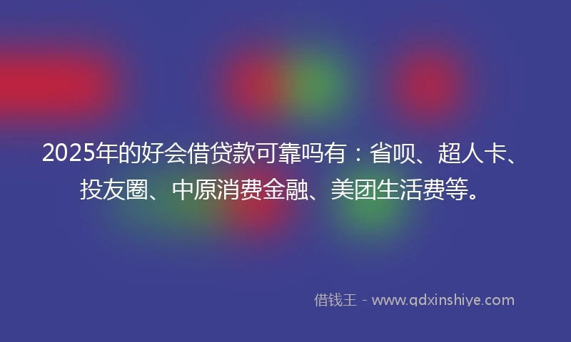2025年的好会借贷款可靠吗有：省呗、超人卡、投友圈、中原消费金融、美团生活费等。