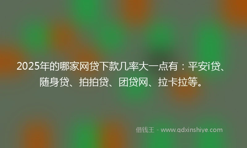 2025年的哪家网贷下款几率大一点有：平安i贷、随身贷、拍拍贷、团贷网、拉卡拉等。