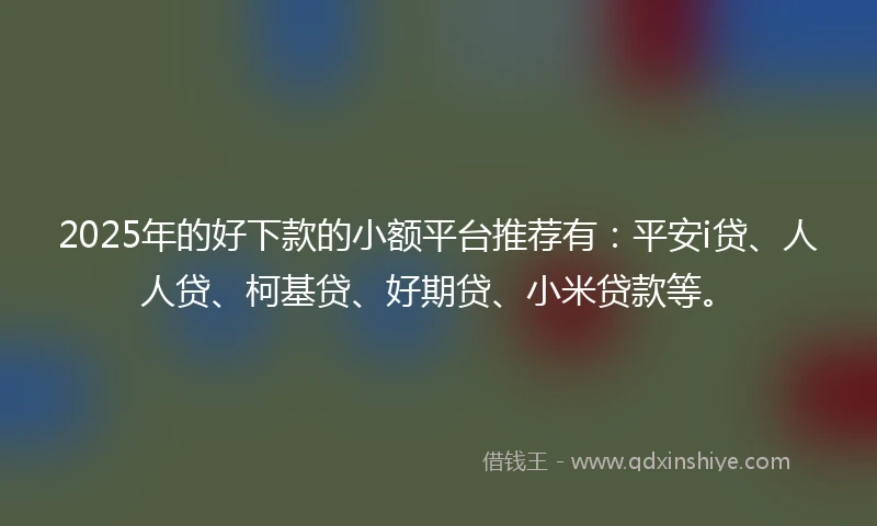 2025年的好下款的小额平台推荐有：平安i贷、人人贷、柯基贷、好期贷、小米贷款等。