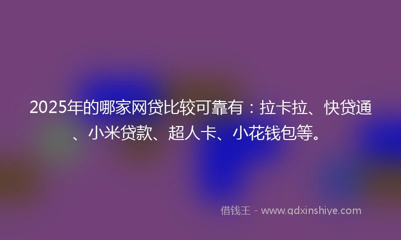 2025年的哪家网贷比较可靠有：拉卡拉、快贷通、小米贷款、超人卡、小花钱包等。