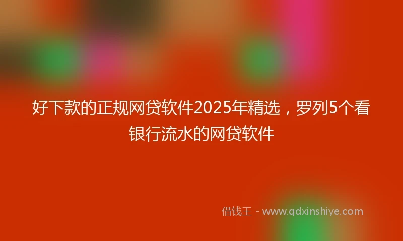 好下款的正规网贷软件2025年精选，罗列5个看银行流水的网贷软件