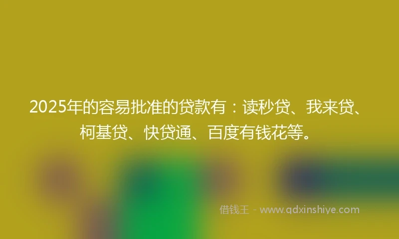 2025年的容易批准的贷款有：读秒贷、我来贷、柯基贷、快贷通、百度有钱花等。