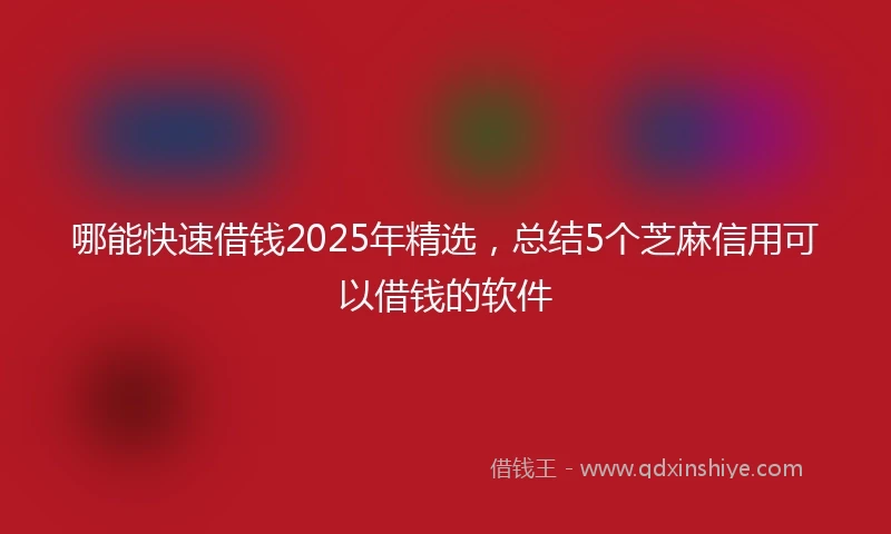 哪能快速借钱2025年精选，总结5个芝麻信用可以借钱的软件
